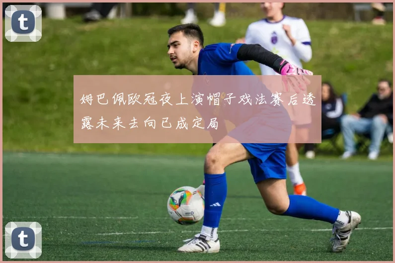 姆巴佩欧冠夜上演帽子戏法赛后透露未来去向已成定局