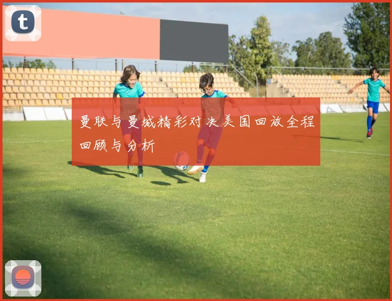 曼联与曼城精彩对决美国回放全程回顾与分析