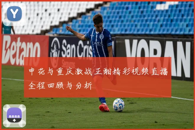 申花与重庆激战正酣精彩视频直播全程回顾与分析