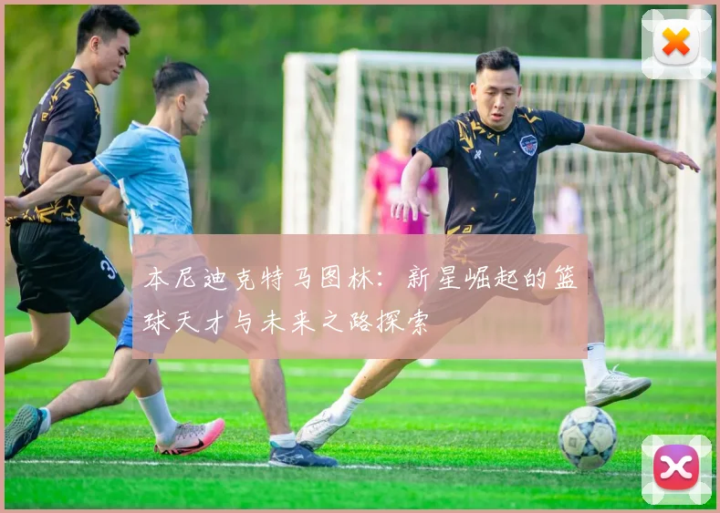 本尼迪克特马图林：新星崛起的篮球天才与未来之路探索