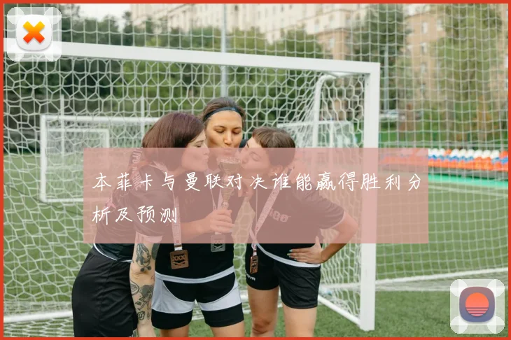 本菲卡与曼联对决谁能赢得胜利分析及预测