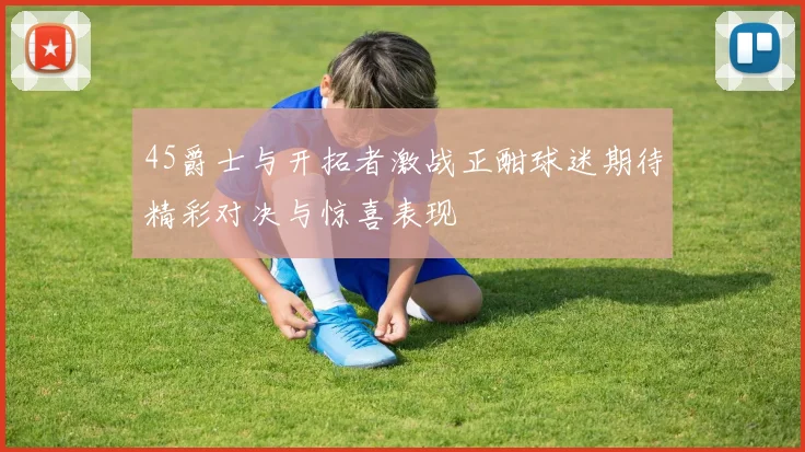 45爵士与开拓者激战正酣球迷期待精彩对决与惊喜表现