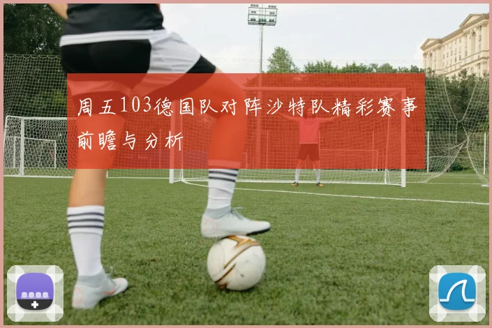 周五103德国队对阵沙特队精彩赛事前瞻与分析