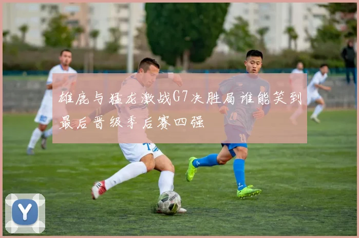 雄鹿与猛龙激战G7决胜局谁能笑到最后晋级季后赛四强