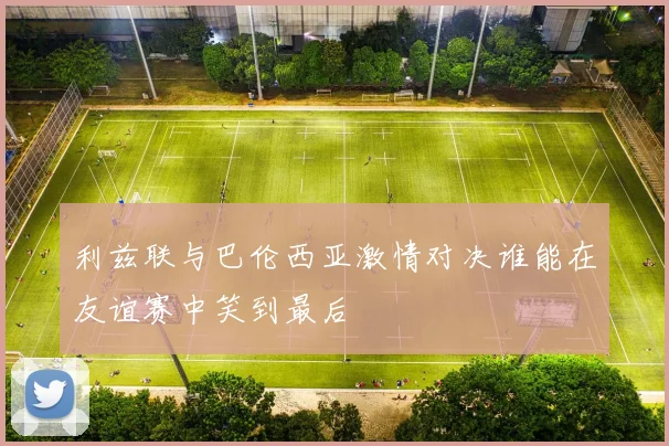 利兹联与巴伦西亚激情对决谁能在友谊赛中笑到最后
