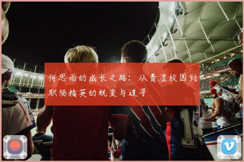 何思雨的成长之路：从青涩校园到职场精英的蜕变与追寻