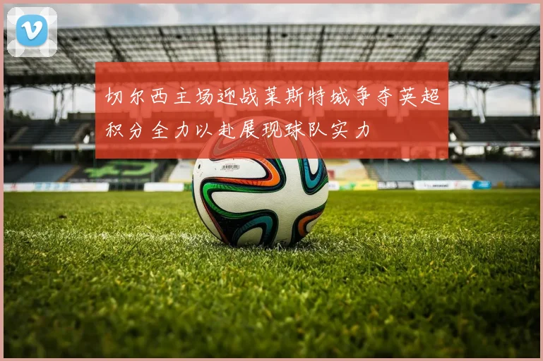切尔西主场迎战莱斯特城争夺英超积分全力以赴展现球队实力