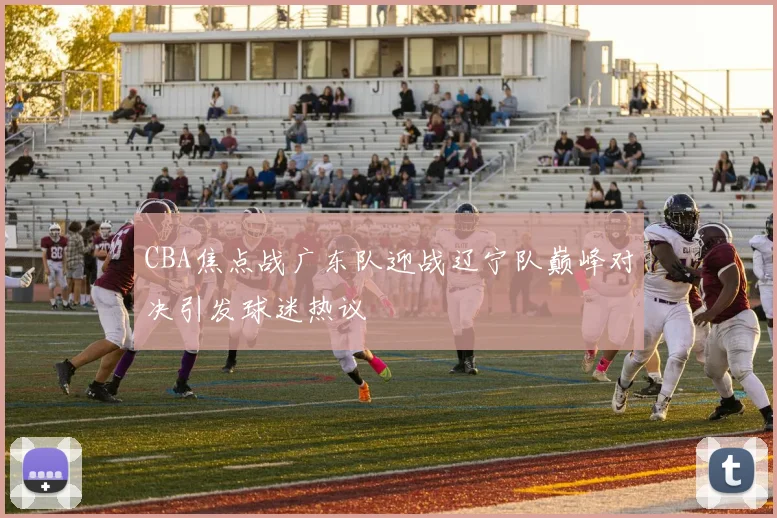 CBA焦点战广东队迎战辽宁队巅峰对决引发球迷热议