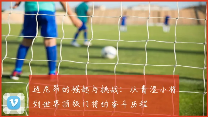 迈尼昂的崛起与挑战：从青涩小将到世界顶级门将的奋斗历程