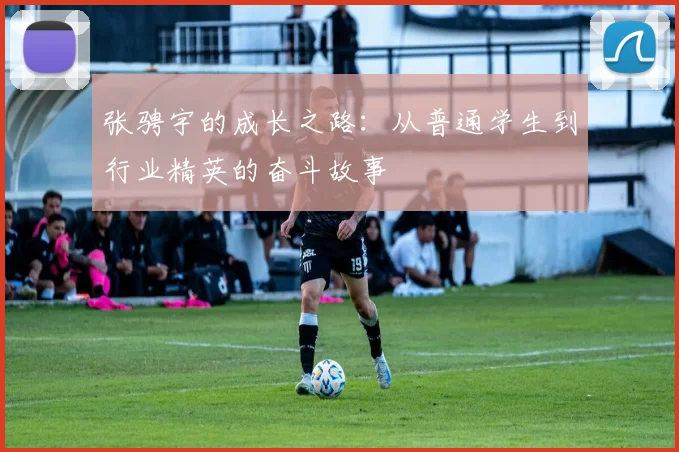 张骋宇的成长之路：从普通学生到行业精英的奋斗故事