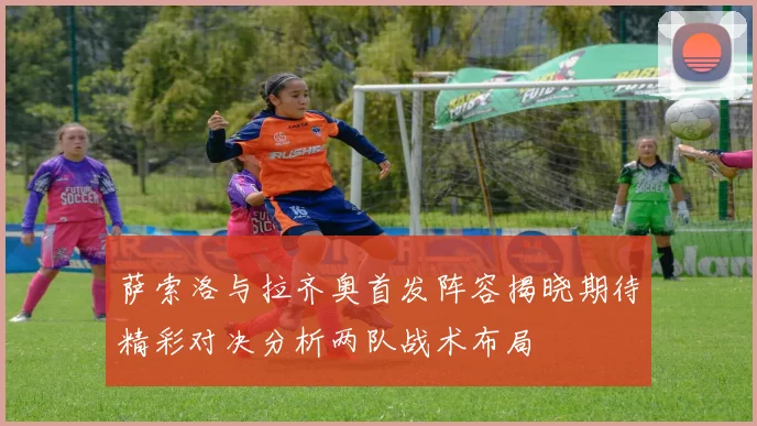 萨索洛与拉齐奥首发阵容揭晓期待精彩对决分析两队战术布局