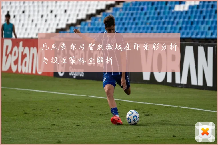 厄瓜多尔与智利激战在即竞彩分析与投注策略全解析