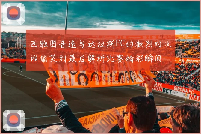 西雅图音速与达拉斯FC的激烈对决谁能笑到最后解析比赛精彩瞬间