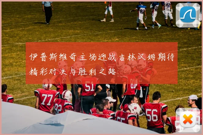 伊普斯维奇主场迎战吉林汉姆期待精彩对决与胜利之路