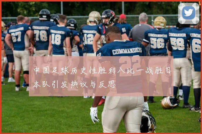 中国足球历史性胜利八比一战胜日本队引发热议与反思
