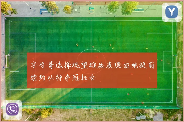 字母哥选择观望雄鹿表现拒绝提前续约以待夺冠机会