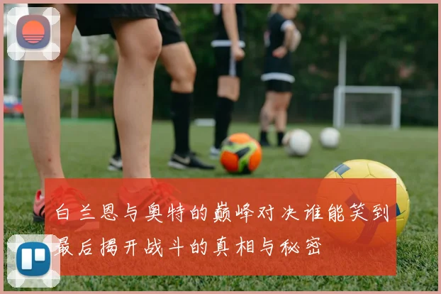 白兰恩与奥特的巅峰对决谁能笑到最后揭开战斗的真相与秘密