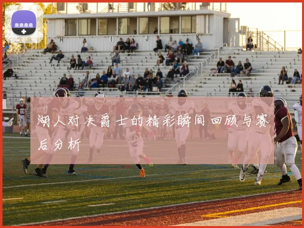 湖人对决爵士的精彩瞬间回顾与赛后分析