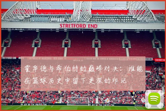 霍华德与希伯特的巅峰对决：谁能在篮球历史中留下更深的印记