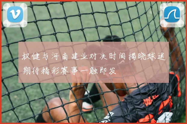 权健与河南建业对决时间揭晓球迷期待精彩赛事一触即发