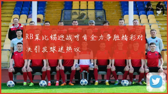 RB莱比锡迎战哼肯全力争胜精彩对决引发球迷热议