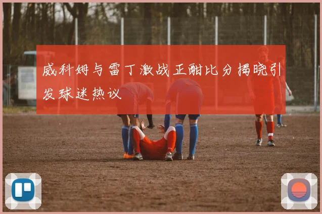 威科姆与雷丁激战正酣比分揭晓引发球迷热议