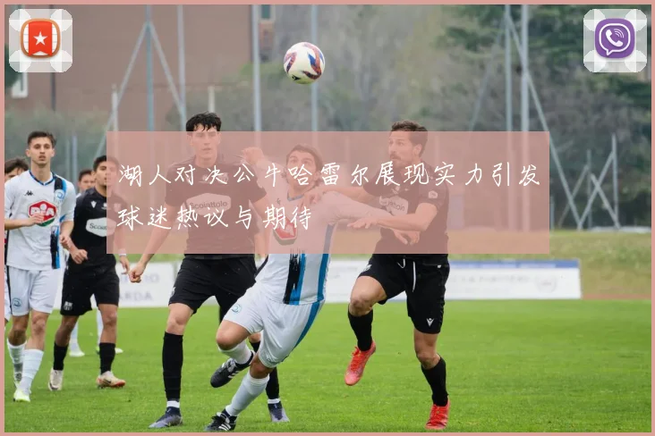 湖人对决公牛哈雷尔展现实力引发球迷热议与期待