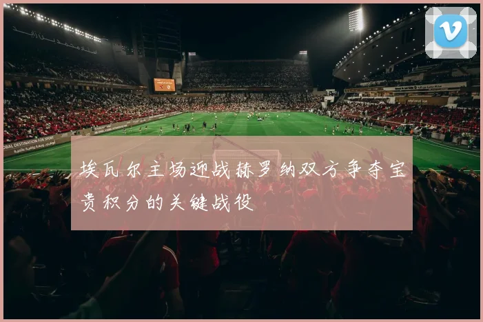 埃瓦尔主场迎战赫罗纳双方争夺宝贵积分的关键战役