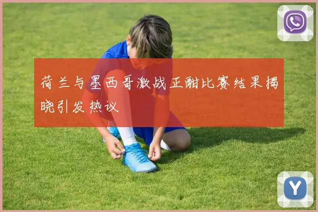 荷兰与墨西哥激战正酣比赛结果揭晓引发热议