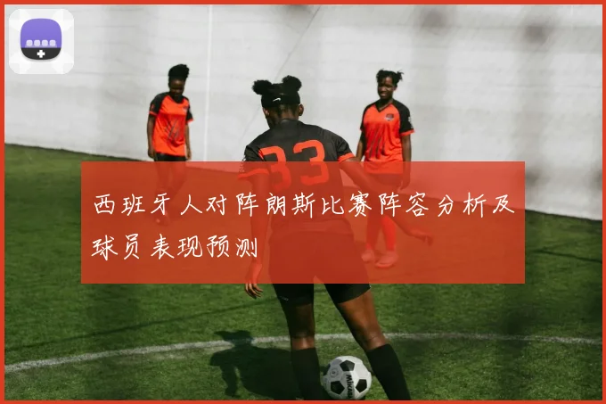西班牙人对阵朗斯比赛阵容分析及球员表现预测
