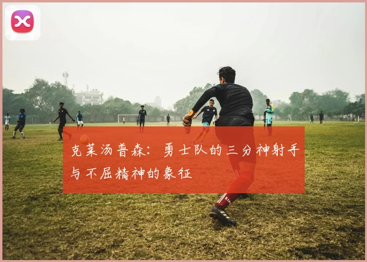 克莱汤普森：勇士队的三分神射手与不屈精神的象征