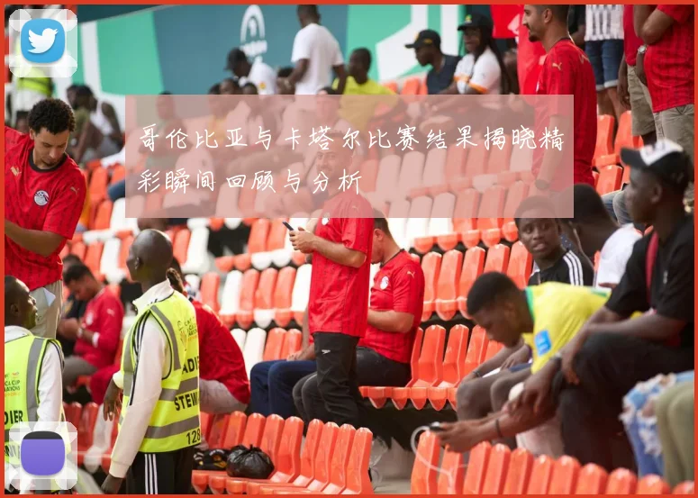 哥伦比亚与卡塔尔比赛结果揭晓精彩瞬间回顾与分析