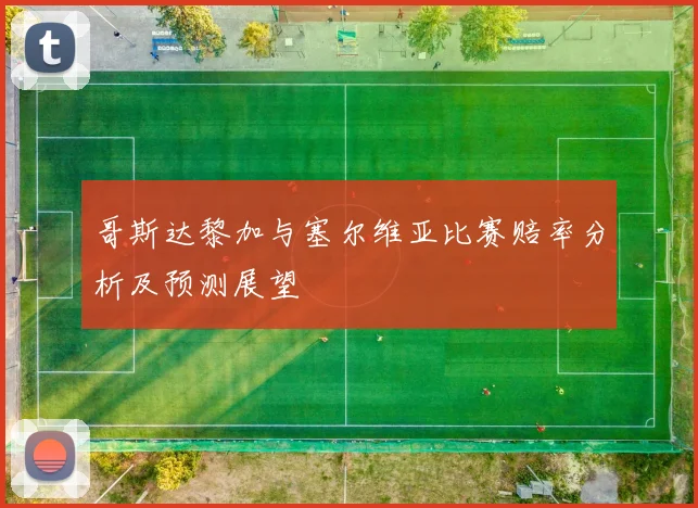 哥斯达黎加与塞尔维亚比赛赔率分析及预测展望