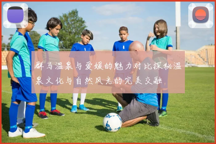 群马温泉与爱媛的魅力对比探秘温泉文化与自然风光的完美交融