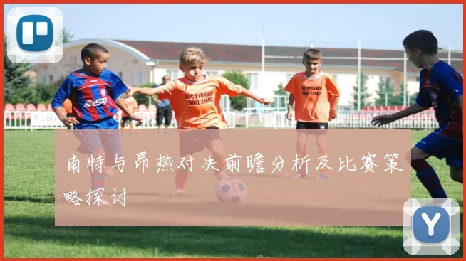 南特与昂热对决前瞻分析及比赛策略探讨